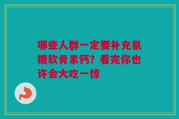 哪些人群一定要补充氨糖软骨素钙？看完你也许会大吃一惊