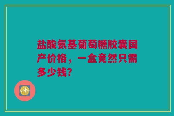 盐酸氨基葡萄糖胶囊国产价格，一盒竟然只需多少钱？