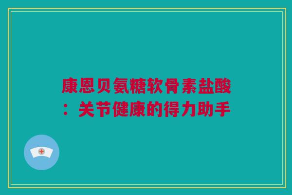 康恩贝氨糖软骨素盐酸：关节健康的得力助手