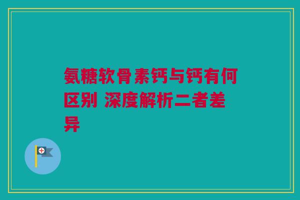 氨糖软骨素钙与钙有何区别 深度解析二者差异