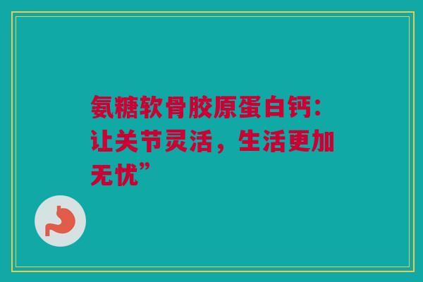 氨糖软骨胶原蛋白钙：让关节灵活，生活更加无忧”