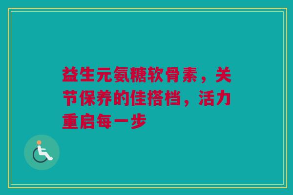 益生元氨糖软骨素，关节保养的佳搭档，活力重启每一步