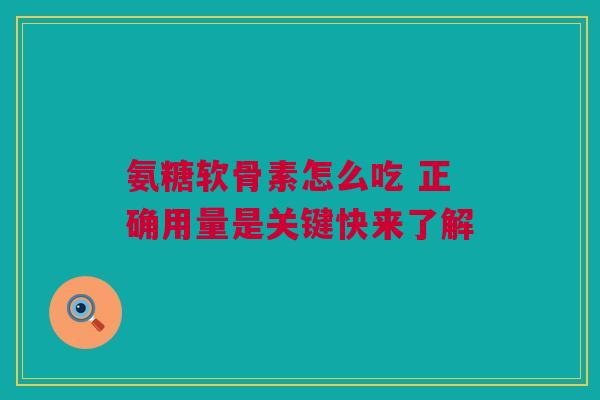 氨糖软骨素怎么吃 正确用量是关键快来了解