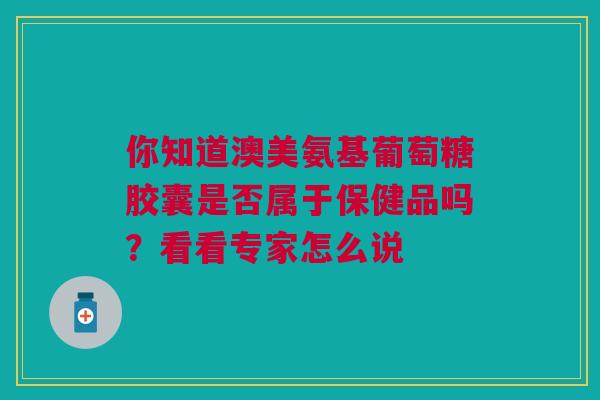 你知道澳美氨基葡萄糖胶囊是否属于保健品吗？看看专家怎么说