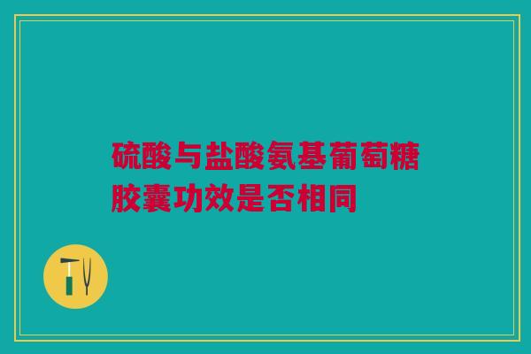 硫酸与盐酸氨基葡萄糖胶囊功效是否相同