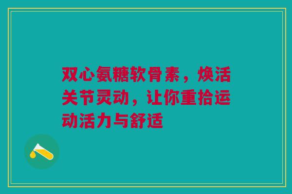 双心氨糖软骨素，焕活关节灵动，让你重拾运动活力与舒适