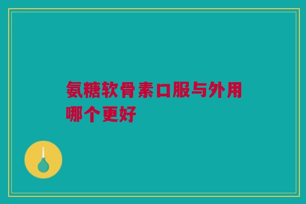 氨糖软骨素口服与外用哪个更好