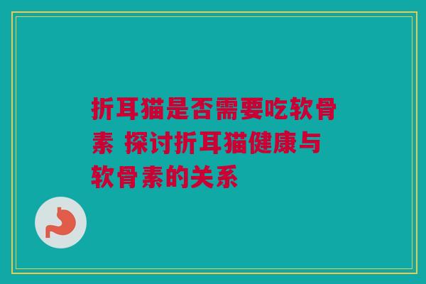 折耳猫是否需要吃软骨素 探讨折耳猫健康与软骨素的关系
