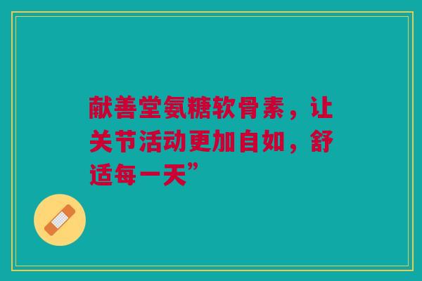 献善堂氨糖软骨素，让关节活动更加自如，舒适每一天”