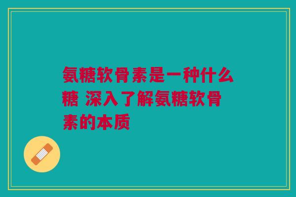 氨糖软骨素是一种什么糖 深入了解氨糖软骨素的本质