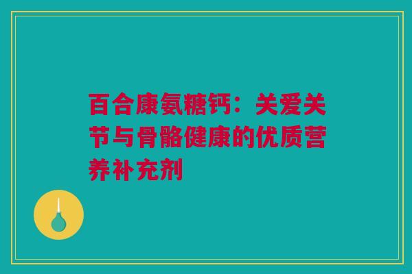 百合康氨糖钙：关爱关节与骨骼健康的优质营养补充剂