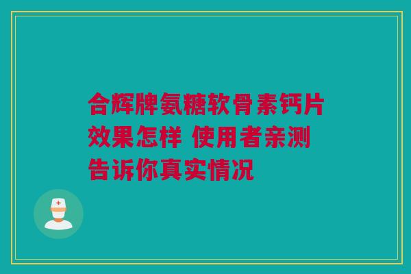 合辉牌氨糖软骨素钙片效果怎样 使用者亲测告诉你真实情况