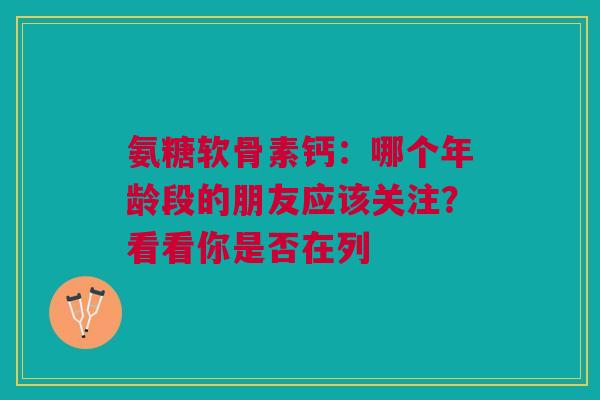 氨糖软骨素钙：哪个年龄段的朋友应该关注？看看你是否在列