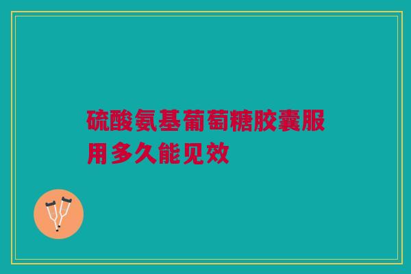 硫酸氨基葡萄糖胶囊服用多久能见效