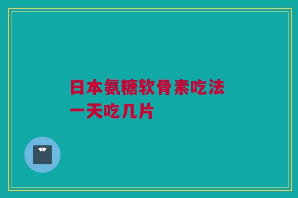 日本氨糖软骨素吃法 一天吃几片
