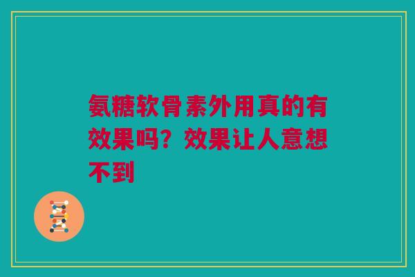 氨糖软骨素外用真的有效果吗？效果让人意想不到