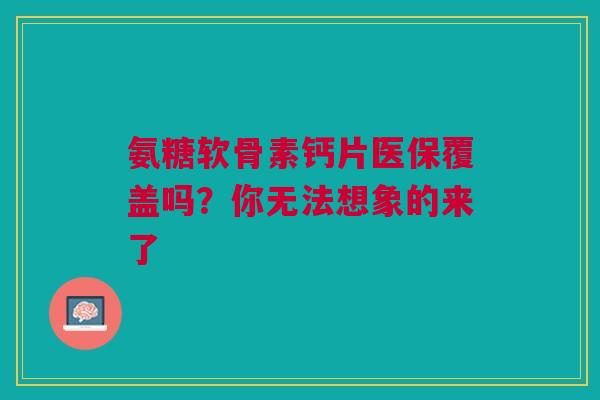 氨糖软骨素钙片医保覆盖吗？你无法想象的来了