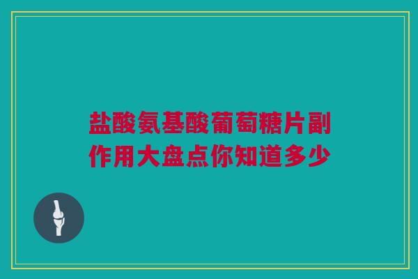 盐酸氨基酸葡萄糖片副作用大盘点你知道多少