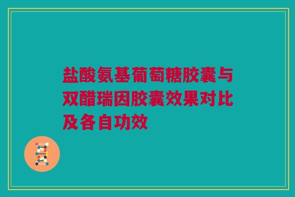 盐酸氨基葡萄糖胶囊与双醋瑞因胶囊效果对比及各自功效