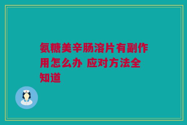 氨糖美辛肠溶片有副作用怎么办 应对方法全知道