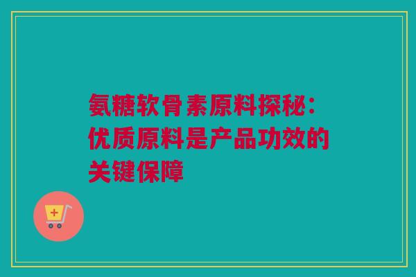 氨糖软骨素原料探秘：优质原料是产品功效的关键保障