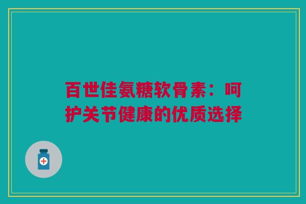 百世佳氨糖软骨素：呵护关节健康的优质选择