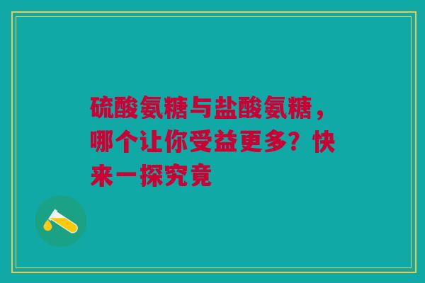 硫酸氨糖与盐酸氨糖，哪个让你受益更多？快来一探究竟