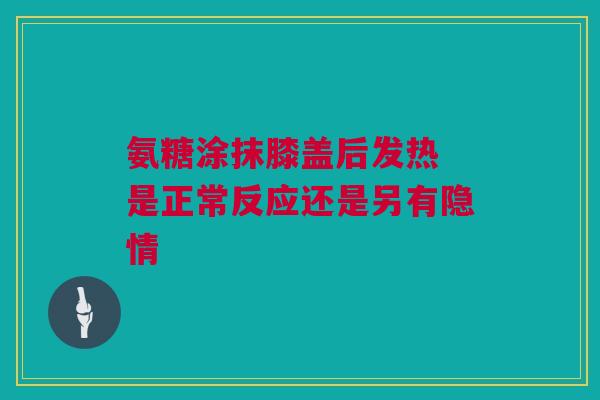 氨糖涂抹膝盖后发热 是正常反应还是另有隐情
