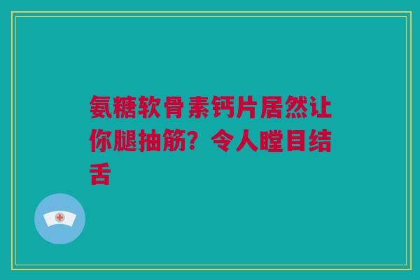 氨糖软骨素钙片居然让你腿抽筋？令人瞠目结舌