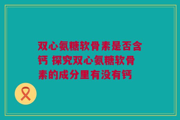 双心氨糖软骨素是否含钙 探究双心氨糖软骨素的成分里有没有钙