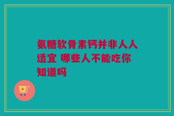 氨糖软骨素钙并非人人适宜 哪些人不能吃你知道吗