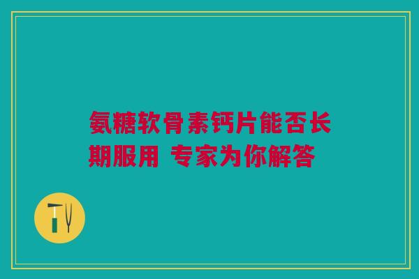 氨糖软骨素钙片能否长期服用 专家为你解答