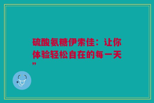 硫酸氨糖伊索佳：让你体验轻松自在的每一天”