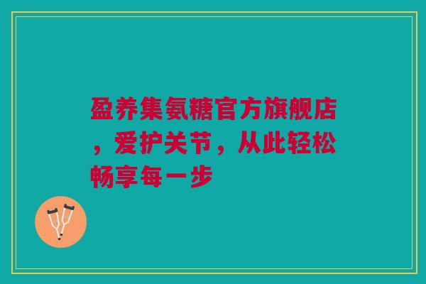 盈养集氨糖官方旗舰店，爱护关节，从此轻松畅享每一步