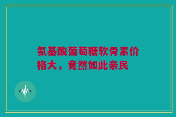 氨基酸葡萄糖软骨素价格大，竟然如此亲民