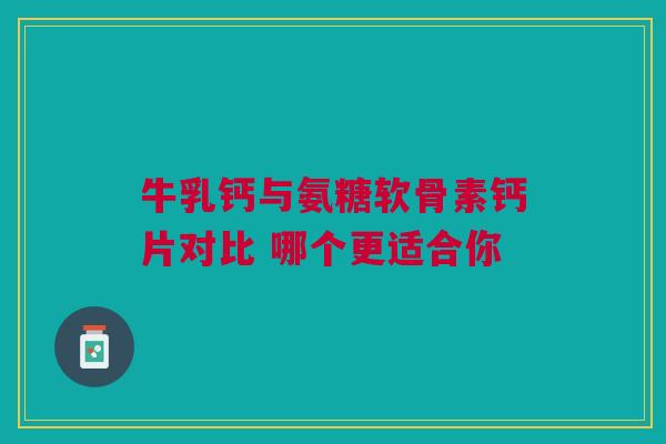 牛乳钙与氨糖软骨素钙片对比 哪个更适合你