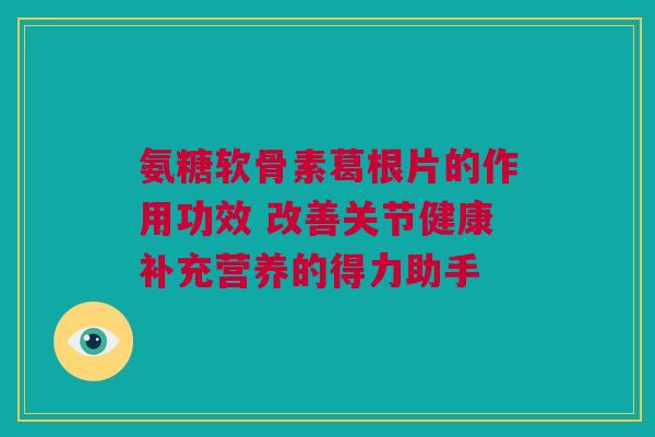 氨糖软骨素葛根片的作用功效 改善关节健康补充营养的得力助手