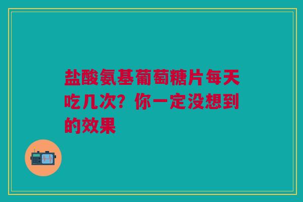 盐酸氨基葡萄糖片每天吃几次？你一定没想到的效果