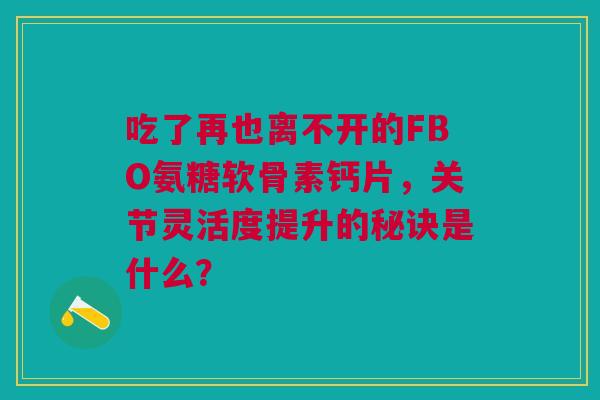 吃了再也离不开的FBO氨糖软骨素钙片，关节灵活度提升的秘诀是什么？