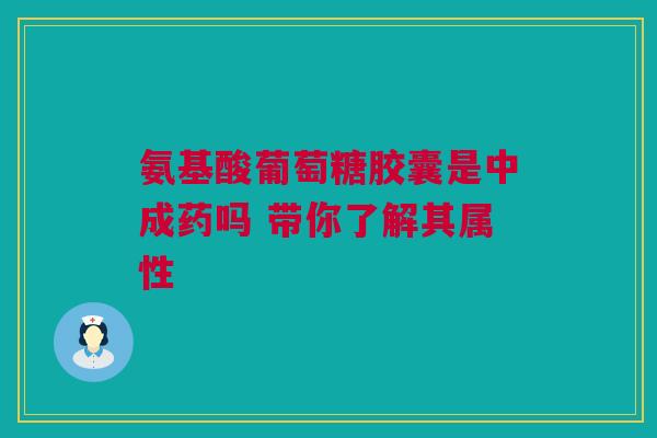 氨基酸葡萄糖胶囊是中成药吗 带你了解其属性