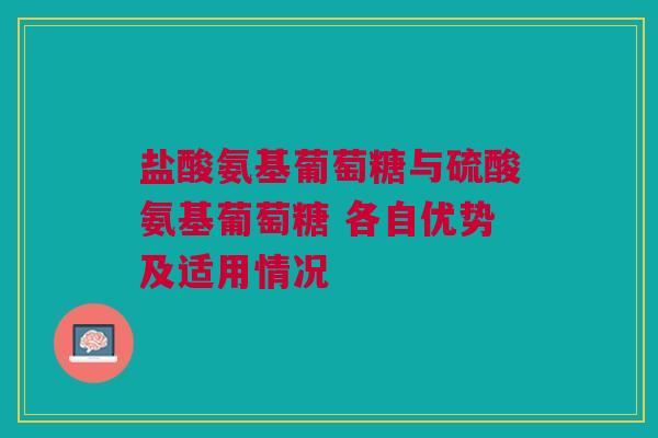 盐酸氨基葡萄糖与硫酸氨基葡萄糖 各自优势及适用情况