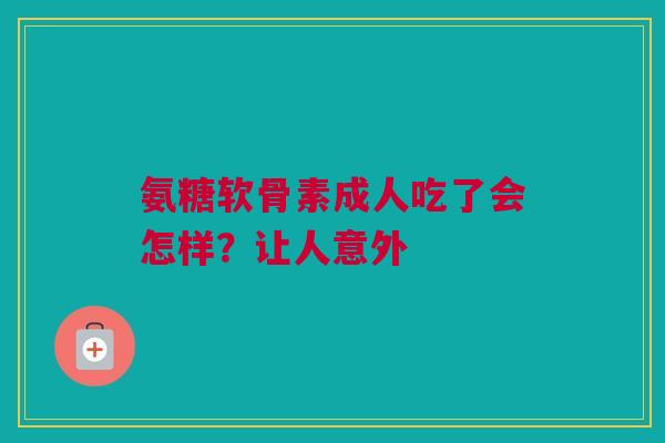 氨糖软骨素成人吃了会怎样？让人意外