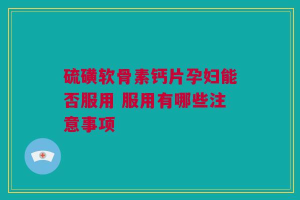 硫磺软骨素钙片孕妇能否服用 服用有哪些注意事项