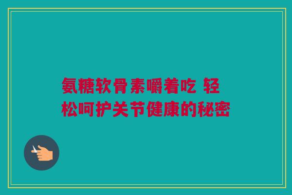 氨糖软骨素嚼着吃 轻松呵护关节健康的秘密