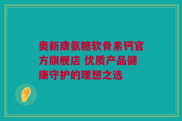 奥新康氨糖软骨素钙官方旗舰店 优质产品健康守护的理想之选