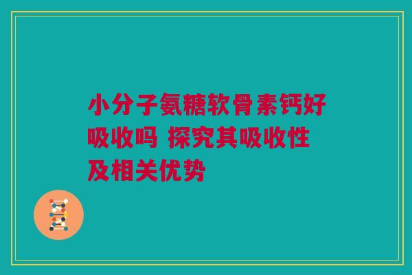 小分子氨糖软骨素钙好吸收吗 探究其吸收性及相关优势