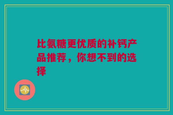 比氨糖更优质的补钙产品推荐，你想不到的选择