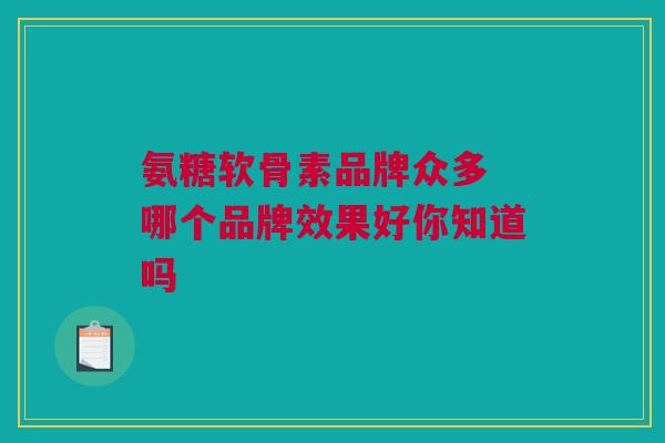 氨糖软骨素品牌众多 哪个品牌效果好你知道吗