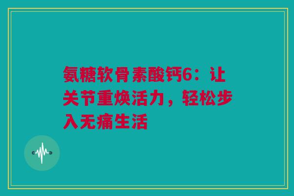 氨糖软骨素酸钙6：让关节重焕活力，轻松步入无痛生活
