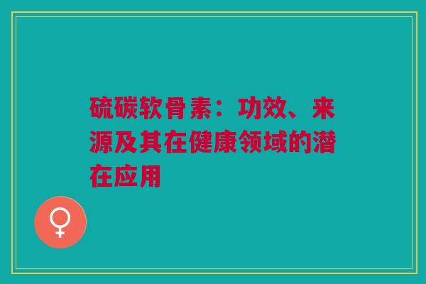 硫碳软骨素：功效、来源及其在健康领域的潜在应用